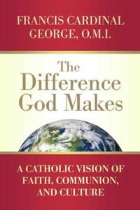 The Difference God Makes: A Catholic Vision of Faith, Communion, and Culture