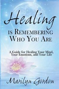 Healing Is Remembering Who You Are: A Guide for Healing Your Mind, Your Emotions, and Your Life