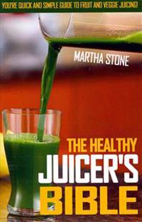 The Healthy Juicer's Bible: You're Quick and Simple Guide to Fruit and Veggie Juicing!