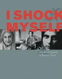 I Shock Myself: The Autobiography of Beatrice Wood