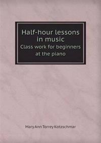 Half-Hour Lessons in Music Class Work for Beginners at the Piano