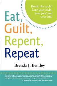 Eat, Guilt, Repent, Repeat: Break the Cycle. Love Your Food, Your Body and Your Life!