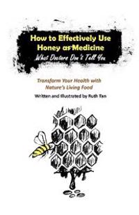 How to Effectively Use Honey as Medicine: What Doctors Don't Tell You: Transform Your Health with Nature's Living Food