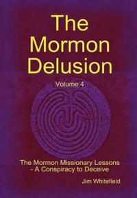 The Mormon Delusion. Volume 4. the Mormon Missionary Lessons - A Conspiracy to Deceive.