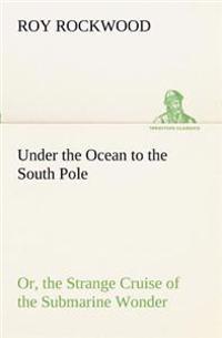 Under the Ocean to the South Pole Or, the Strange Cruise of the Submarine Wonder