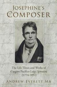 Josephine's Composer: The Life Times and works of Gaspare Pacifico Luigi Spontini (1774-1851)