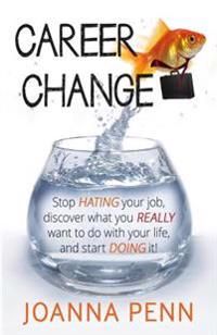 Career Change: Stop Hating Your Job, Discover What You Really Want to Do with Your Life, and Start Doing It!