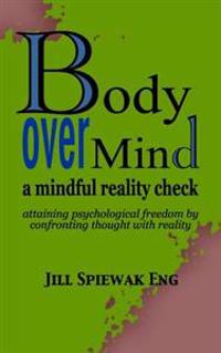 Body Over Mind: A Mindful Reality Check Attaining Psychological Freedom by Confronting Thought with Reality