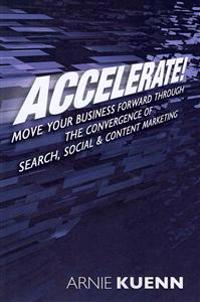 Accelerate!: Move Your Business Forward Through the Convergence of Search, Social & Content Marketing