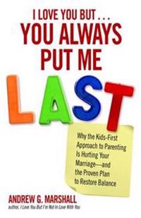 I Love You But... You Always Put Me Last: Why the Kids-First Approach to Parenting Is Hurting Your Marriage--And the Proven Plan to Restore Balance