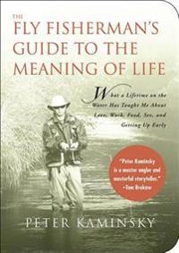 The Fly Fisherman's Guide to the Meaning of Life: What a Lifetime on the Water Has Taught Me about Love, Work, Food, Sex, and Getting Up Early