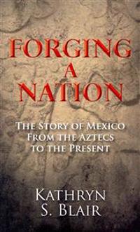 Forging a Nation: The Story of Mexico from the Aztecs to the Present