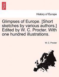 Glimpses of Europe. [Short Sketches by Various Authors.] Edited by W. C. Procter. with One Hundred Illustrations.