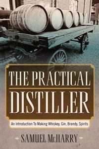 The Practical Distiller: An Introduction to Making Whiskey, Gin, Brandy, Spirits