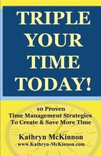 Triple Your Time Today: 10 Proven Time Management Strategies to Help You Create and Save More Time!