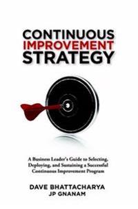 Continuous Improvement Strategy - A Business Leader's Guide to Selecting, Deploying and Sustaining a Successful Continuous Improvement Program