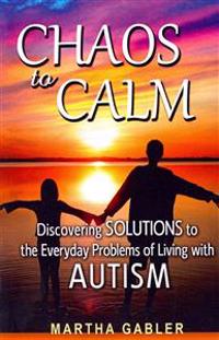 Chaos to Calm: Discovering Solutions to the Everyday Problems of Living with Autism