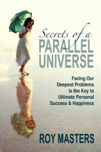 Secrets of a Parallel Universe: Facing Our Deepest Problems Is the Key to Ultimate Personal Success & Happiness
