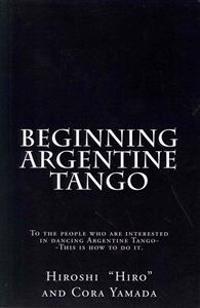 Beginning Argentine Tango: To the People Who Are Interested in Dancing Argentine Tango--This Is How to Do It