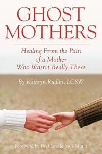 Ghost Mothers: Healing from the Pain of a Mother Who Wasn't Really There