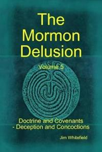 The Mormon Delusion. Volume 5. Doctrine and Covenants - Deception and Concoctions