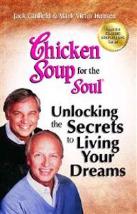Chicken Soup for the Soul: Unlocking the Secrets to Living Your Dreams: Inspirational Stories, Powerful Principles and Practical Techniques to Help Yo