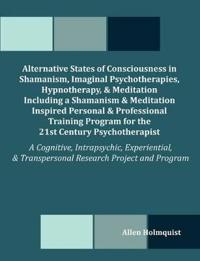 Alternative States of Consciousness in Shamanism, Imaginal Psychotherapies, Hypnotherapy, and Meditation Including a Shamanism and Meditation Inspired Personal and Professional Training Program for the 21st Century Psychotherapist