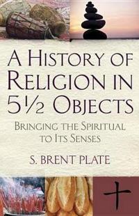 A History of Religion in 5 1/2 Objects: Bringing the Spiritual to Its Senses