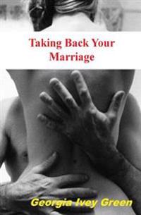 Taking Back Your Marriage: How to Get Your Husband to Fall in Love with You (Again)