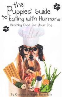 The Puppies' Guide to Eating with Humans: Healthy Food for Your Dog