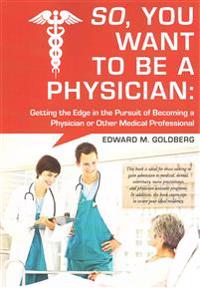So, You Want to Be a Physician: : Getting an Edge in Your Pursuit of the Challenging Dream of Becoming a Medical Professional