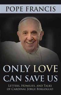 Only Love Can Save Us: Letter, Homilies, and Talks of Cardinal Jorge Bergoglio
