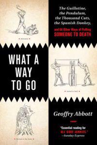 What a Way to Go: The Guillotine, the Pendulum, the Thousand Cuts, the Spanish Donkey, and 66 Other Ways of Putting Someone to Death