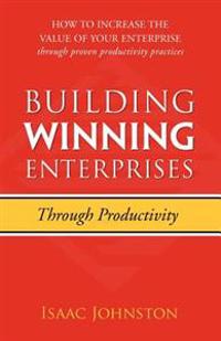 Building Winning Enterprises Through Productivity: How to Increase the Value of Your Enterprise Through Proven Productivity Practices