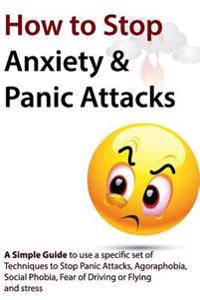 How to Stop Anxiety & Panic Attacks: A Simple Guide to Using a Specific Set of Techniques to Stop Panic Attacks, Agoraphobia, Social Phobia, Fear of D