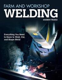 Farm and Workshop Welding: Everything You Need to Know to Weld, Cut, and Shape Metal