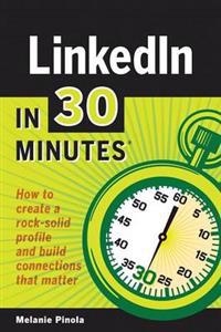 Linkedin in 30 Minutes: How to Create a Rock-Solid Linkedin Profile and Build Connections That Matter