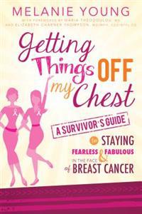 Getting Things Off My Chest: A Survivor's Guide to Staying Fearless and Fabulous in the Face of Breast Cancer