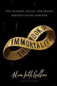 The Book of Immortality: The Science, Belief, and Magic Behind Living Forever