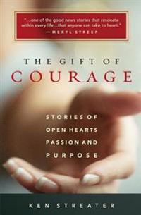 The Gift of Courage: Stories of Open Hearts, Passion, and Purpose