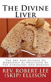 The Divine Liver: The Art and Science of Haruspicy as Practiced by the Etruscans and Romans