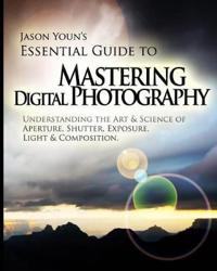 Mastering Digital Photography: Jason Youn's Essential Guide to Understanding the Art & Science of Aperture, Shutter, Exposure, Light, & Composition