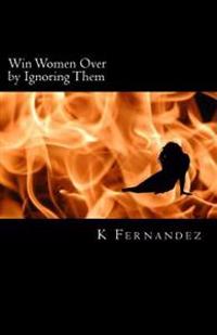 Win Women Over by Ignoring Them: It's Psychology, Not Magic, and It Works!