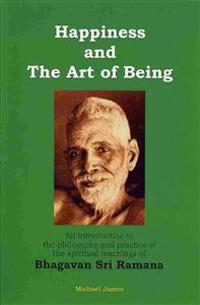 Happiness and the Art of Being: An Introduction to the Philosophy and Practice of the Spiritual Teachings of Bhagavan Sri Ramana (Second Edition)