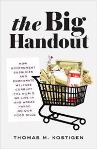 The Big Handout: How Government Subsidies and Corporate Welfare Corrupt the World We Live in and Wreak Havoc on Our Food Bills