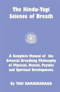 The Hindu-Yogi Science of Breath: A Complete Manual of the Breathing Philosophy of Physical Mental Psychic & Spiritual Development