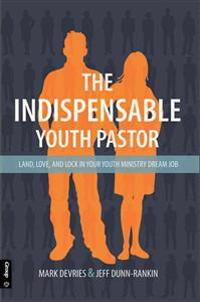 The Indispensible Youth Pastor: Land, Love and Lock in Your Youth Ministry Dream Job