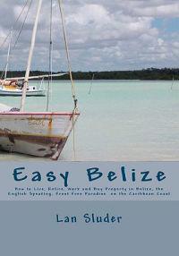 Easy Belize: How to Live, Retire, Work and Buy Property in Belize, the English Speaking Frost Free Paradise on the Caribbean Coast