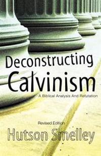 Deconstructing Calvinism Revised Edition