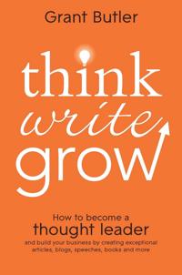 Think Write Grow: How to Become a Thought Leader and Build Your Business by Creating Exceptional Articles, Blogs, Speeches, Books and Mo